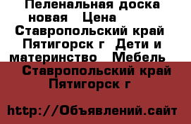 Пеленальная доска новая › Цена ­ 500 - Ставропольский край, Пятигорск г. Дети и материнство » Мебель   . Ставропольский край,Пятигорск г.